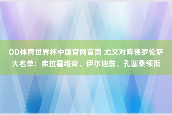 OD体育世界杯中国官网首页 尤文对阵佛罗伦萨大名单：弗拉霍维奇、伊尔迪兹、孔塞桑领衔