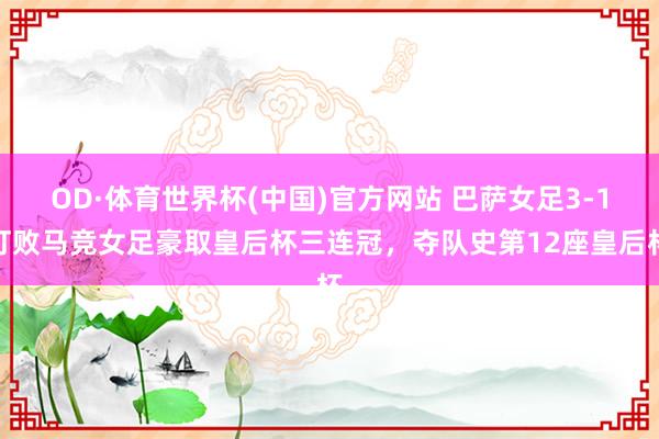 OD·体育世界杯(中国)官方网站 巴萨女足3-1打败马竞女足豪取皇后杯三连冠，夺队史第12座皇后杯