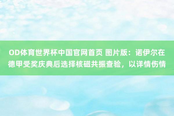 OD体育世界杯中国官网首页 图片版：诺伊尔在德甲受奖庆典后选择核磁共振查验，以详情伤情