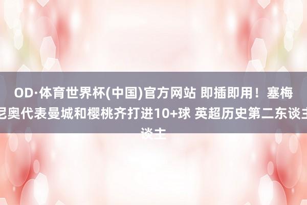 OD·体育世界杯(中国)官方网站 即插即用！塞梅尼奥代表曼城和樱桃齐打进10+球 英超历史第二东谈主