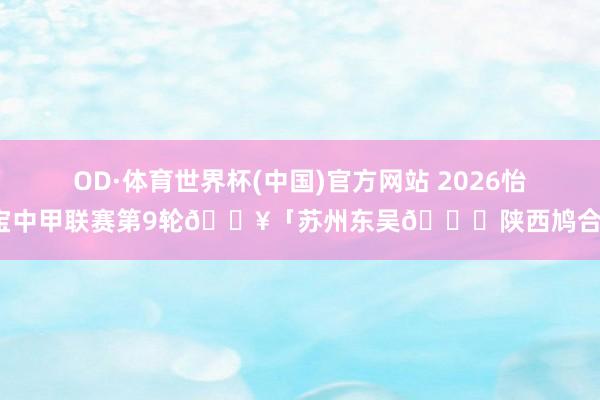 OD·体育世界杯(中国)官方网站 2026怡宝中甲联赛第9轮🔥「苏州东吴🆚陕西鸠合」