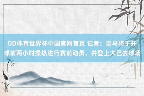 OD体育世界杯中国官网首页 记者：皇马将于开球前两小时操纵进行赛前动员，并登上大巴去球场