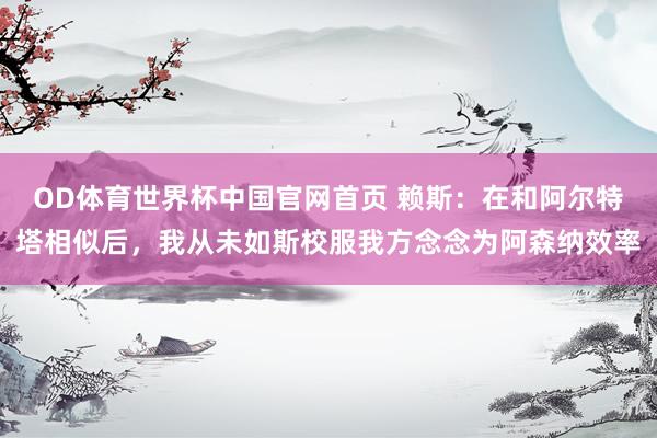 OD体育世界杯中国官网首页 赖斯：在和阿尔特塔相似后，我从未如斯校服我方念念为阿森纳效率