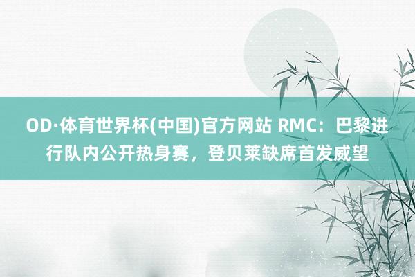 OD·体育世界杯(中国)官方网站 RMC：巴黎进行队内公开热身赛，登贝莱缺席首发威望