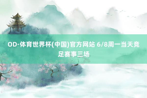 OD·体育世界杯(中国)官方网站 6/8周一当天竞足赛事三场