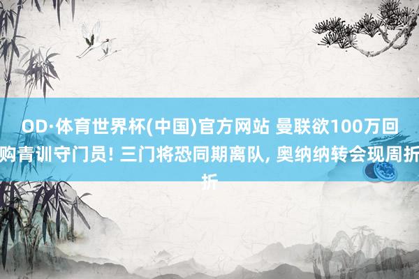 OD·体育世界杯(中国)官方网站 曼联欲100万回购青训守门员! 三门将恐同期离队， 奥纳纳转会现周折