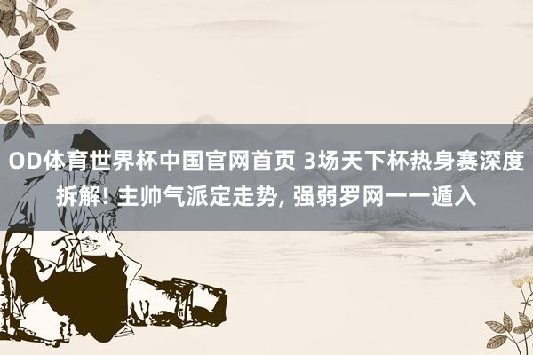 OD体育世界杯中国官网首页 3场天下杯热身赛深度拆解! 主帅气派定走势， 强弱罗网一一遁入