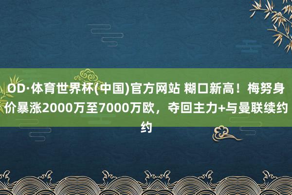 OD·体育世界杯(中国)官方网站 糊口新高！梅努身价暴涨2000万至7000万欧，夺回主力+与曼联续约