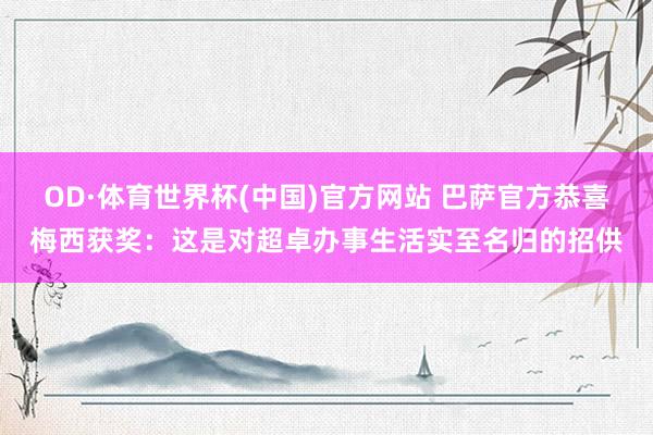 OD·体育世界杯(中国)官方网站 巴萨官方恭喜梅西获奖：这是对超卓办事生活实至名归的招供