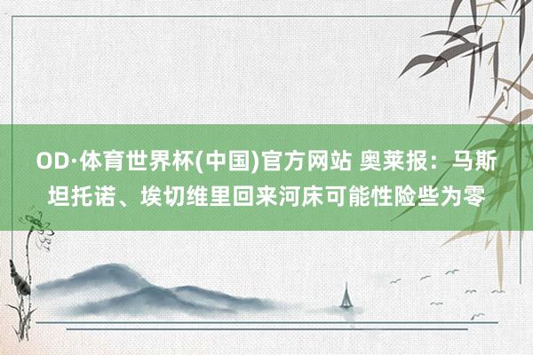 OD·体育世界杯(中国)官方网站 奥莱报：马斯坦托诺、埃切维里回来河床可能性险些为零
