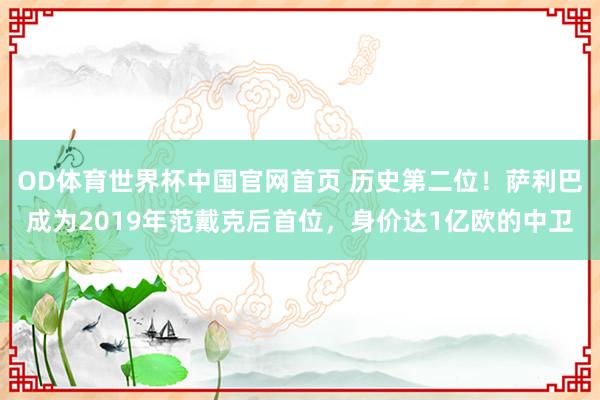 OD体育世界杯中国官网首页 历史第二位！萨利巴成为2019年范戴克后首位，身价达1亿欧的中卫