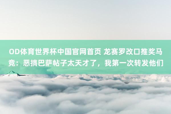 OD体育世界杯中国官网首页 龙赛罗改口推奖马竞：恶搞巴萨帖子太天才了，我第一次转发他们