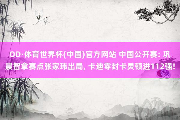 OD·体育世界杯(中国)官方网站 中国公开赛: 巩晨智拿赛点张家玮出局， 卡迪零封卡灵顿进112强!