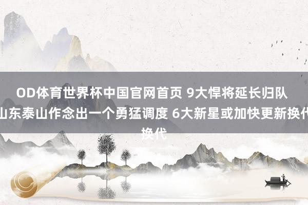 OD体育世界杯中国官网首页 9大悍将延长归队 山东泰山作念出一个勇猛调度 6大新星或加快更新换代