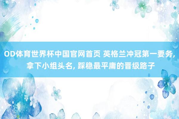 OD体育世界杯中国官网首页 英格兰冲冠第一要务， 拿下小组头名， 踩稳最平庸的晋级路子