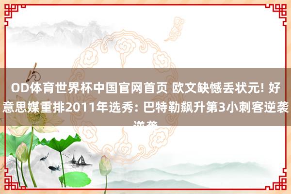 OD体育世界杯中国官网首页 欧文缺憾丢状元! 好意思媒重排2011年选秀: 巴特勒飙升第3小刺客逆袭