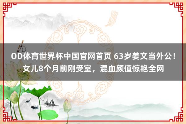 OD体育世界杯中国官网首页 63岁姜文当外公!女儿8个月前刚受室,混血颜值惊艳全网