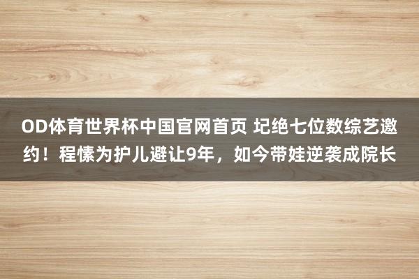 OD体育世界杯中国官网首页 圮绝七位数综艺邀约！程愫为护儿避让9年，如今带娃逆袭成院长