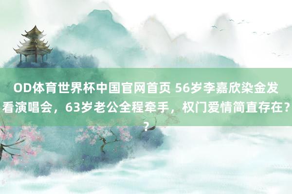 OD体育世界杯中国官网首页 56岁李嘉欣染金发看演唱会，63岁老公全程牵手，权门爱情简直存在？