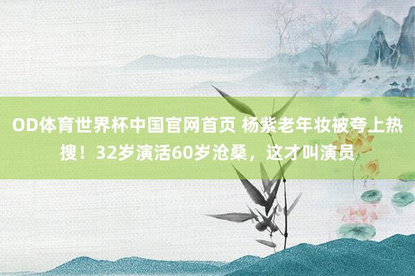 OD体育世界杯中国官网首页 杨紫老年妆被夸上热搜！32岁演活60岁沧桑，这才叫演员