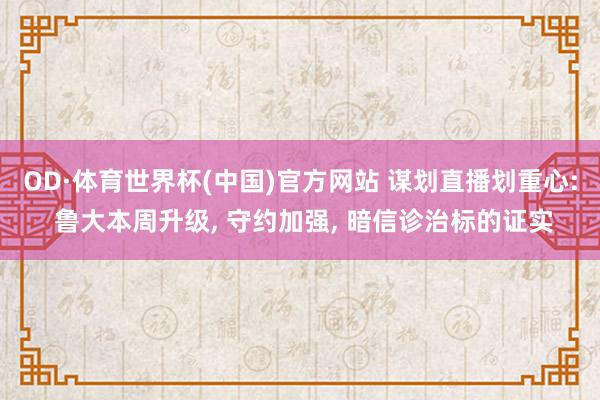 OD·体育世界杯(中国)官方网站 谋划直播划重心: 鲁大本周升级， 守约加强， 暗信诊治标的证实