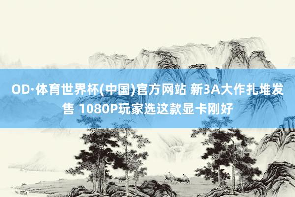 OD·体育世界杯(中国)官方网站 新3A大作扎堆发售 1080P玩家选这款显卡刚好