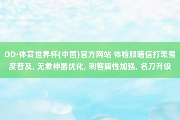 OD·体育世界杯(中国)官方网站 体验服暗信打架强度普及， 无象神器优化， 刺客属性加强， 名刀升级