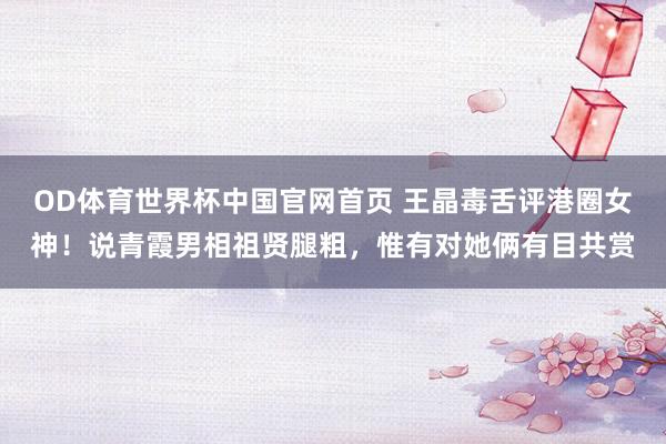 OD体育世界杯中国官网首页 王晶毒舌评港圈女神！说青霞男相祖贤腿粗，惟有对她俩有目共赏