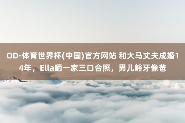 OD·体育世界杯(中国)官方网站 和大马丈夫成婚14年，Ella晒一家三口合照，男儿豁牙像爸
