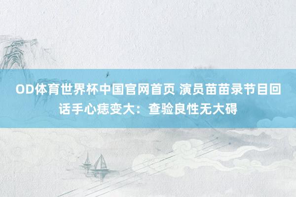 OD体育世界杯中国官网首页 演员苗苗录节目回话手心痣变大：查验良性无大碍