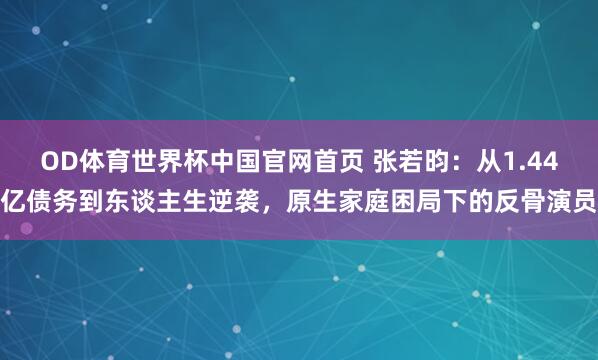 OD体育世界杯中国官网首页 张若昀：从1.44亿债务到东谈主生逆袭，原生家庭困局下的反骨演员