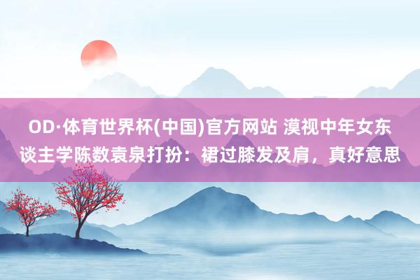 OD·体育世界杯(中国)官方网站 漠视中年女东谈主学陈数袁泉打扮：裙过膝发及肩，真好意思
