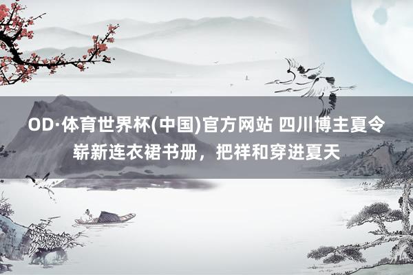 OD·体育世界杯(中国)官方网站 四川博主夏令崭新连衣裙书册，把祥和穿进夏天