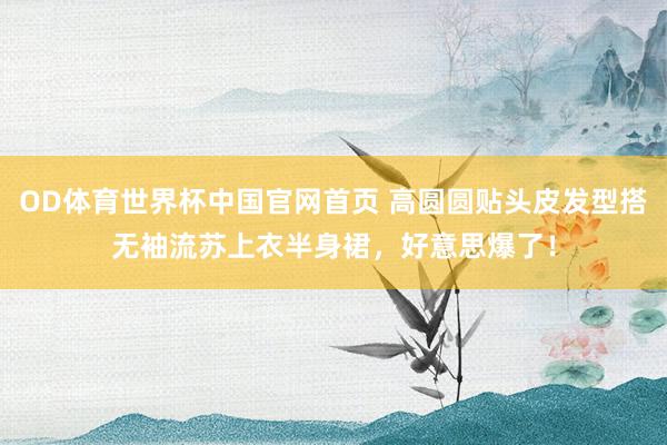 OD体育世界杯中国官网首页 高圆圆贴头皮发型搭无袖流苏上衣半身裙，好意思爆了！