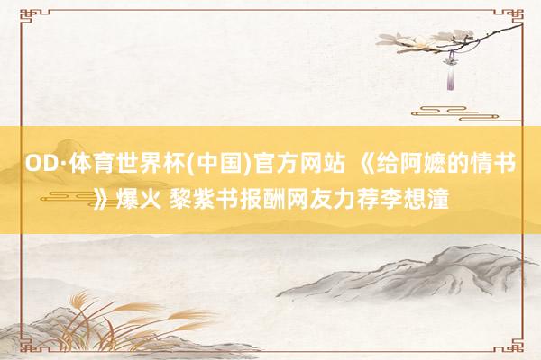 OD·体育世界杯(中国)官方网站 《给阿嬷的情书》爆火 黎紫书报酬网友力荐李想潼