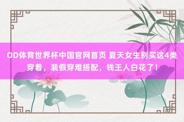 OD体育世界杯中国官网首页 夏天女生别买这4类穿着，装假穿难搭配，钱王人白花了！