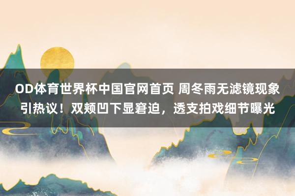 OD体育世界杯中国官网首页 周冬雨无滤镜现象引热议！双颊凹下显窘迫，透支拍戏细节曝光