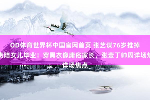 OD体育世界杯中国官网首页 张艺谋76岁推掉职责陪女儿毕业！穿黑衣像庸俗家长，张壹丁帅周详场焦点