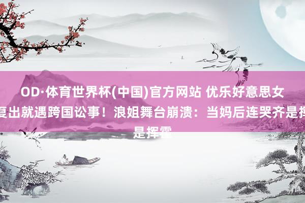 OD·体育世界杯(中国)官方网站 优乐好意思女孩复出就遇跨国讼事！浪姐舞台崩溃：当妈后连哭齐是挥霍