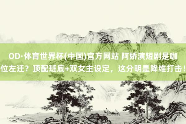 OD·体育世界杯(中国)官方网站 阿娇演短剧是咖位左迁？顶配班底+双女主设定，这分明是降维打击！