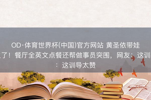 OD·体育世界杯(中国)官方网站 黄圣依带娃普遍火了！餐厅全英文点餐还帮做事员突围，网友：这训导太赞
