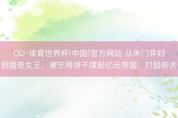 OD·体育世界杯(中国)官方网站 从朱门弃妇到曲奇女王，谢宁用饼干撑起亿元帝国，打脸前夫