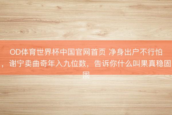 OD体育世界杯中国官网首页 净身出户不行怕，谢宁卖曲奇年入九位数，告诉你什么叫果真稳固