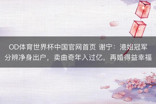OD体育世界杯中国官网首页 谢宁：港姐冠军分辨净身出户，卖曲奇年入过亿，再婚得益幸福