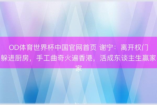 OD体育世界杯中国官网首页 谢宁：离开权门躲进厨房，手工曲奇火遍香港，活成东谈主生赢家
