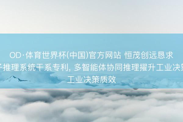 OD·体育世界杯(中国)官方网站 恒茂创远恳求大模子推理系统干系专利， 多智能体协同推理擢升工业决策质效