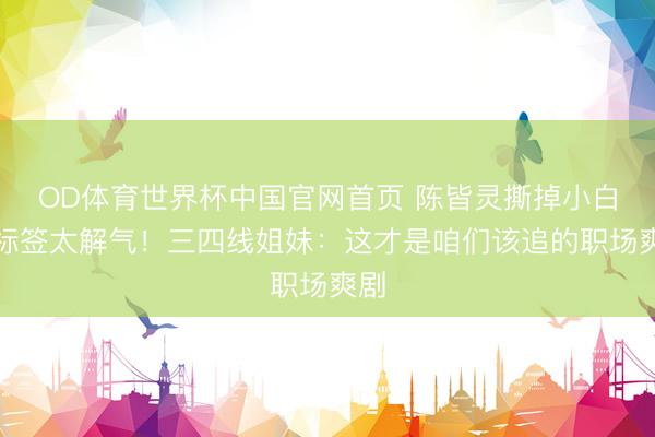 OD体育世界杯中国官网首页 陈皆灵撕掉小白花标签太解气！三四线姐妹：这才是咱们该追的职场爽剧