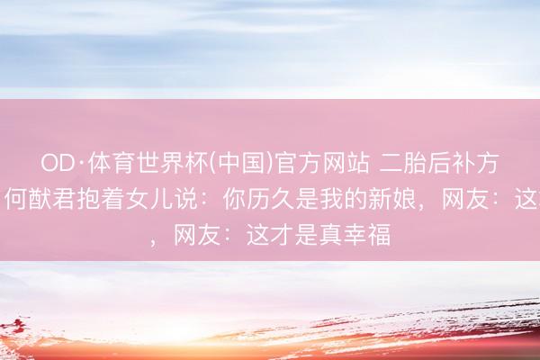 OD·体育世界杯(中国)官方网站 二胎后补方针国婚典！何猷君抱着女儿说：你历久是我的新娘，网友：这才是真幸福