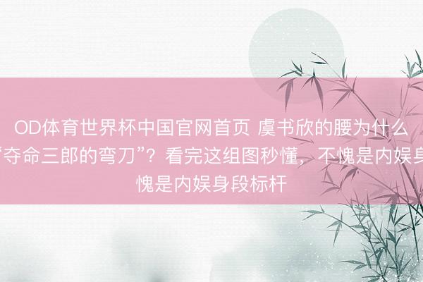 OD体育世界杯中国官网首页 虞书欣的腰为什么被称为“夺命三郎的弯刀”？看完这组图秒懂，不愧是内娱身段标杆