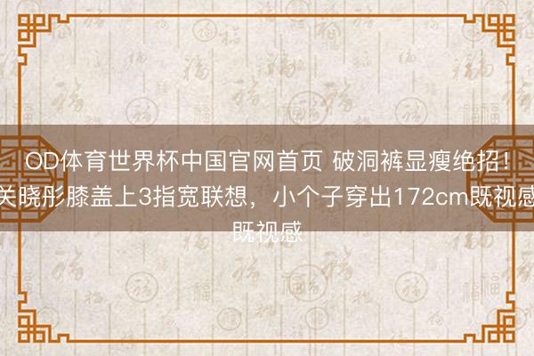 OD体育世界杯中国官网首页 破洞裤显瘦绝招!关晓彤膝盖上3指宽联想,小个子穿出172cm既视感